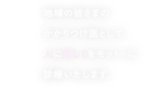 地域の皆さまのかかりつけ医として、人に優しくをモットーに診療いたします。